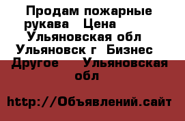 Продам пожарные рукава › Цена ­ 650 - Ульяновская обл., Ульяновск г. Бизнес » Другое   . Ульяновская обл.